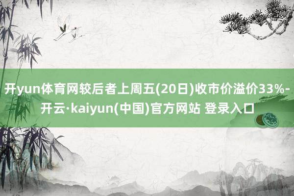 开yun体育网较后者上周五(20日)收市价溢价33%-开云·kaiyun(中国)官方网站 登录入口