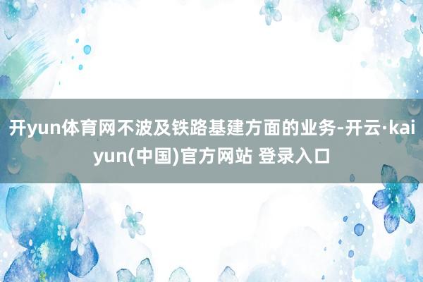 开yun体育网不波及铁路基建方面的业务-开云·kaiyun(中国)官方网站 登录入口