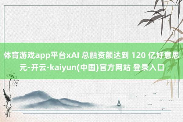 体育游戏app平台xAI 总融资额达到 120 亿好意思元-开云·kaiyun(中国)官方网站 登录入口