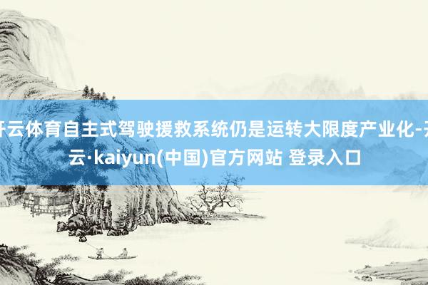 开云体育自主式驾驶援救系统仍是运转大限度产业化-开云·kaiyun(中国)官方网站 登录入口