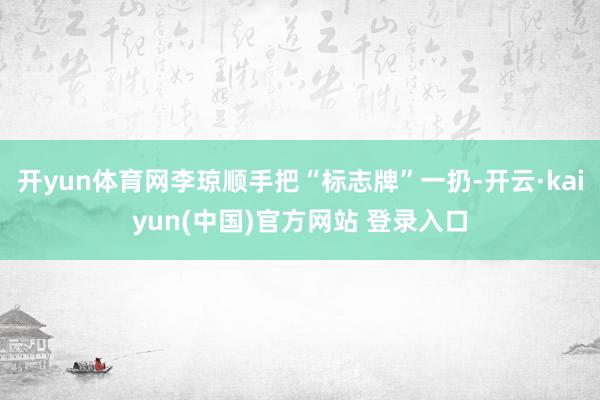 开yun体育网李琼顺手把“标志牌”一扔-开云·kaiyun(中国)官方网站 登录入口