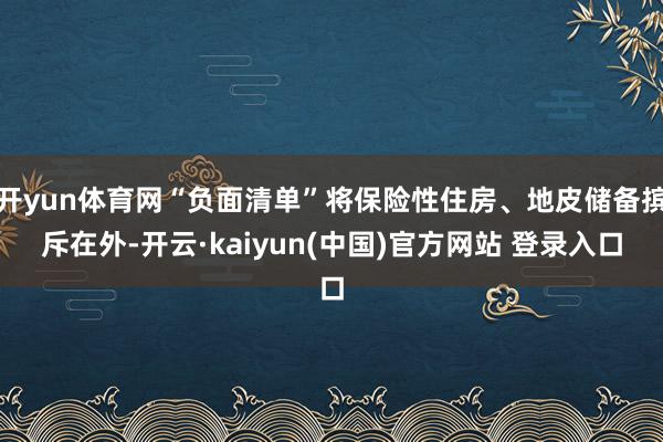 开yun体育网“负面清单”将保险性住房、地皮储备摈斥在外-开云·kaiyun(中国)官方网站 登录入口