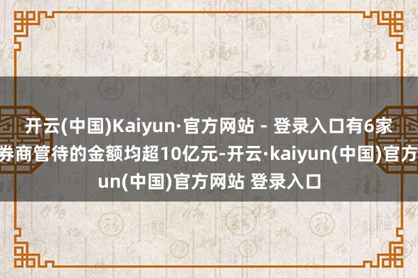 开云(中国)Kaiyun·官方网站 - 登录入口有6家上市公司认购券商管待的金额均超10亿元-开云·kaiyun(中国)官方网站 登录入口