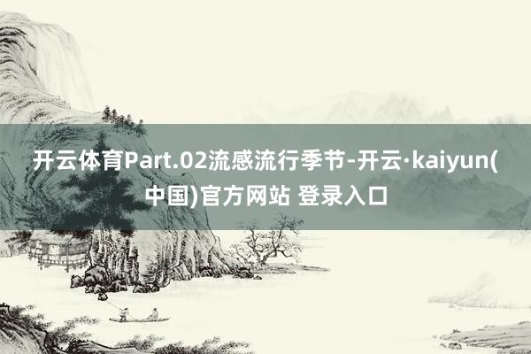 开云体育Part.02流感流行季节-开云·kaiyun(中国)官方网站 登录入口