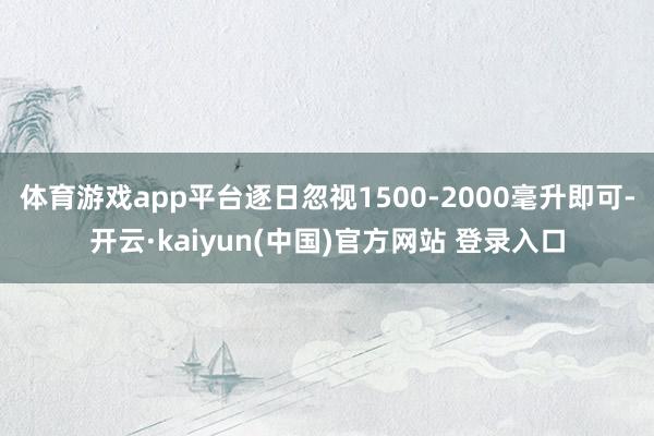 体育游戏app平台逐日忽视1500-2000毫升即可-开云·kaiyun(中国)官方网站 登录入口