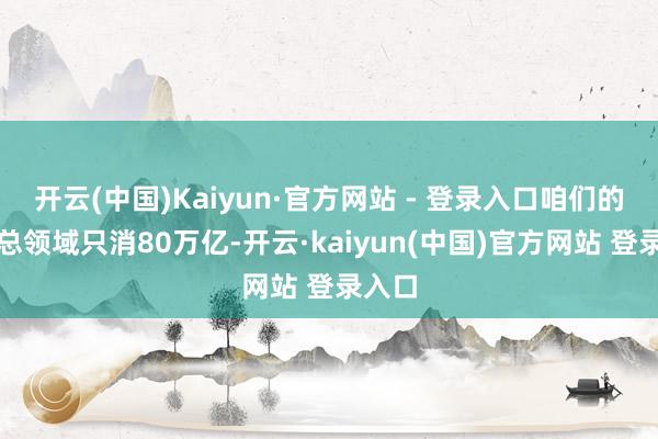 开云(中国)Kaiyun·官方网站 - 登录入口咱们的股市总领域只消80万亿-开云·kaiyun(中国)官方网站 登录入口