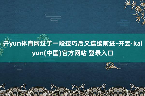 开yun体育网过了一段技巧后又连续前进-开云·kaiyun(中国)官方网站 登录入口