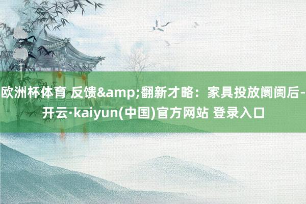 欧洲杯体育 反馈&翻新才略：家具投放阛阓后-开云·kaiyun(中国)官方网站 登录入口