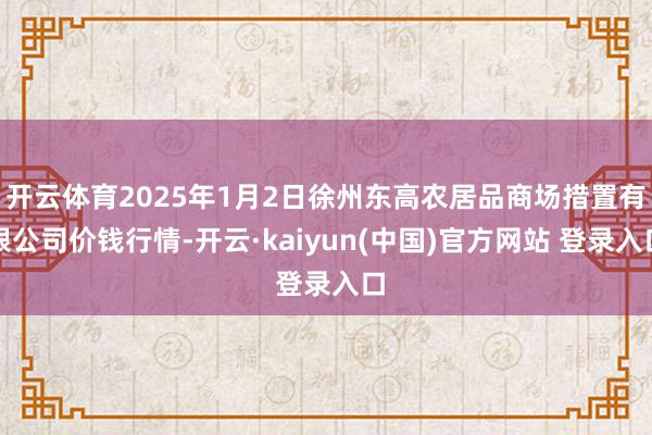 开云体育2025年1月2日徐州东高农居品商场措置有限公司价钱行情-开云·kaiyun(中国)官方网站 登录入口