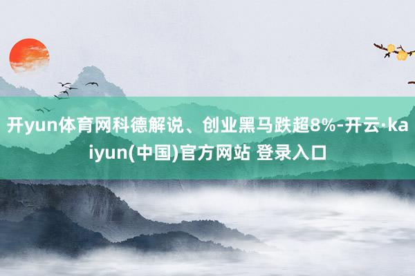 开yun体育网科德解说、创业黑马跌超8%-开云·kaiyun(中国)官方网站 登录入口