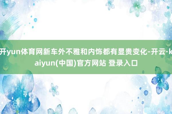 开yun体育网新车外不雅和内饰都有显贵变化-开云·kaiyun(中国)官方网站 登录入口