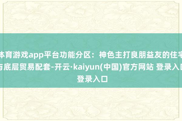 体育游戏app平台功能分区：神色主打良朋益友的住宅与底层贸易配套-开云·kaiyun(中国)官方网站 登录入口