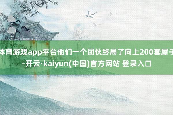 体育游戏app平台他们一个团伙终局了向上200套屋子-开云·kaiyun(中国)官方网站 登录入口