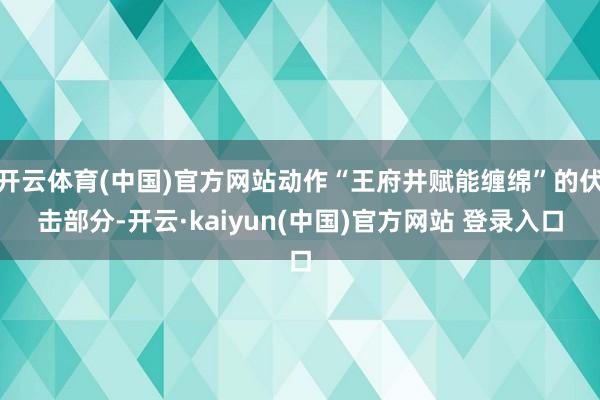 开云体育(中国)官方网站动作“王府井赋能缠绵”的伏击部分-开云·kaiyun(中国)官方网站 登录入口