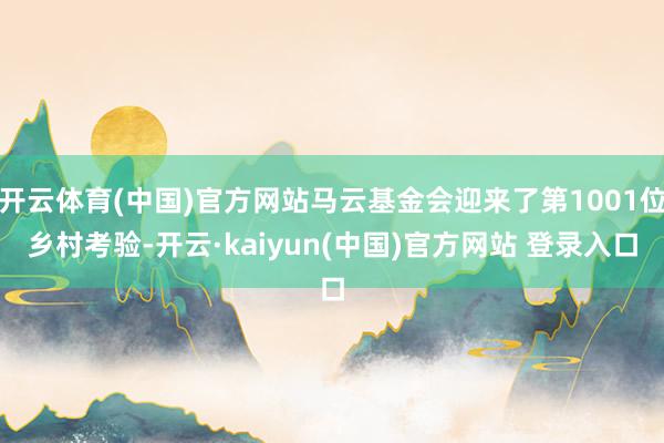 开云体育(中国)官方网站马云基金会迎来了第1001位乡村考验-开云·kaiyun(中国)官方网站 登录入口