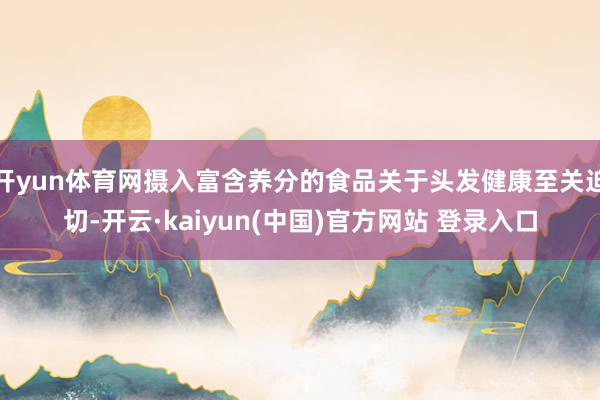 开yun体育网摄入富含养分的食品关于头发健康至关迫切-开云·kaiyun(中国)官方网站 登录入口