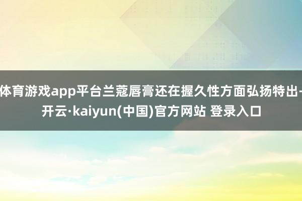 体育游戏app平台兰蔻唇膏还在握久性方面弘扬特出-开云·kaiyun(中国)官方网站 登录入口