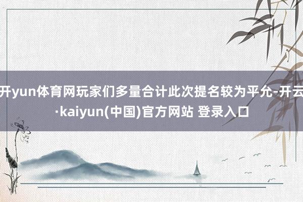 开yun体育网玩家们多量合计此次提名较为平允-开云·kaiyun(中国)官方网站 登录入口