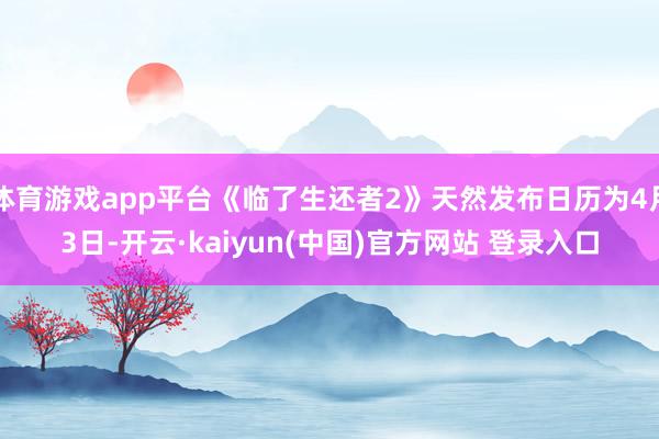 体育游戏app平台《临了生还者2》天然发布日历为4月3日-开云·kaiyun(中国)官方网站 登录入口