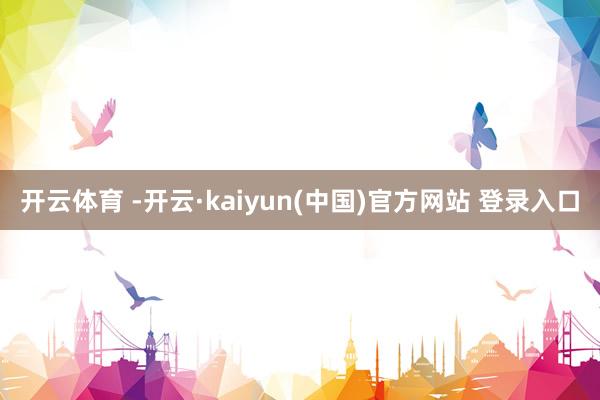 开云体育 -开云·kaiyun(中国)官方网站 登录入口