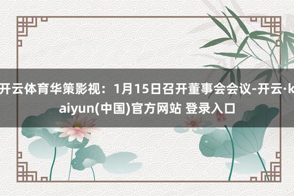 开云体育华策影视：1月15日召开董事会会议-开云·kaiyun(中国)官方网站 登录入口