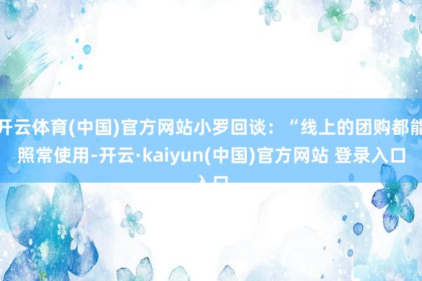 开云体育(中国)官方网站小罗回谈：“线上的团购都能照常使用-开云·kaiyun(中国)官方网站 登录入口