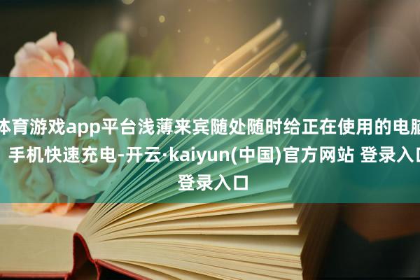 体育游戏app平台浅薄来宾随处随时给正在使用的电脑、手机快速充电-开云·kaiyun(中国)官方网站 登录入口