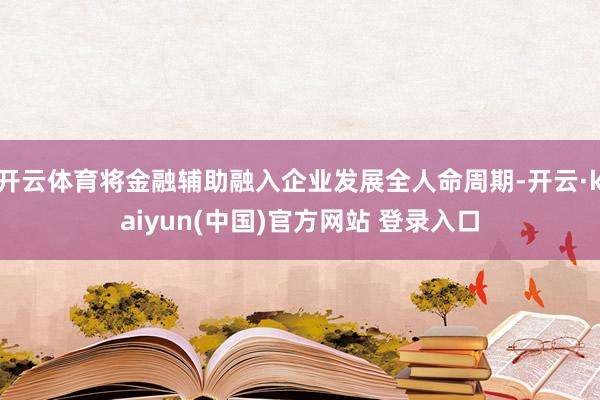 开云体育将金融辅助融入企业发展全人命周期-开云·kaiyun(中国)官方网站 登录入口