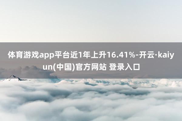 体育游戏app平台近1年上升16.41%-开云·kaiyun(中国)官方网站 登录入口