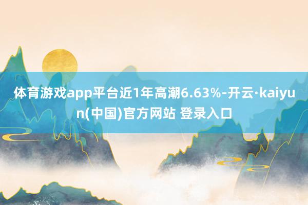 体育游戏app平台近1年高潮6.63%-开云·kaiyun(中国)官方网站 登录入口