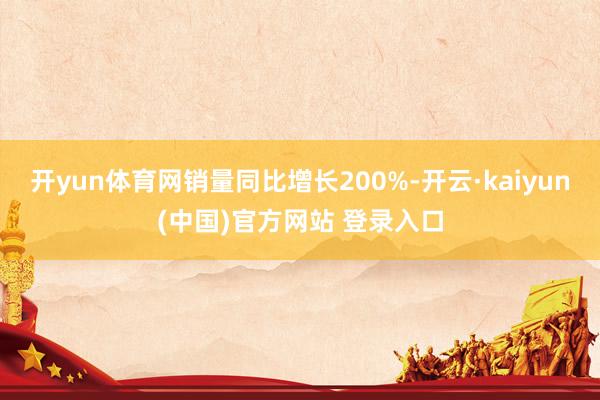 开yun体育网销量同比增长200%-开云·kaiyun(中国)官方网站 登录入口