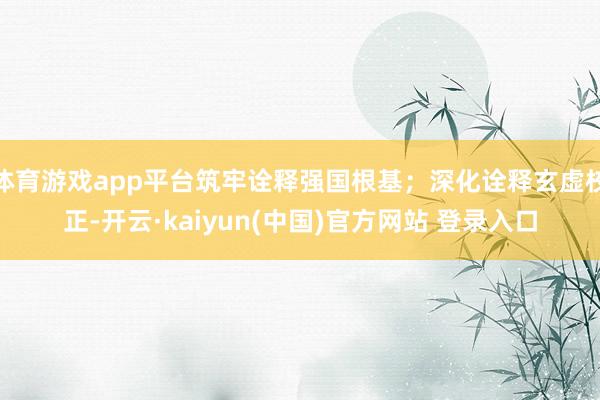 体育游戏app平台筑牢诠释强国根基；深化诠释玄虚校正-开云·kaiyun(中国)官方网站 登录入口