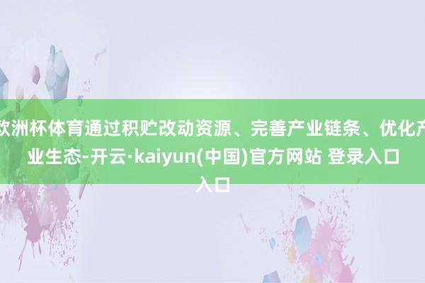 欧洲杯体育通过积贮改动资源、完善产业链条、优化产业生态-开云·kaiyun(中国)官方网站 登录入口