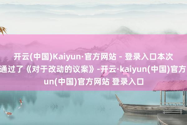 开云(中国)Kaiyun·官方网站 - 登录入口本次推动大会审议通过了《对于改动的议案》-开云·kaiyun(中国)官方网站 登录入口