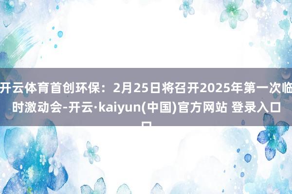 开云体育首创环保：2月25日将召开2025年第一次临时激动会-开云·kaiyun(中国)官方网站 登录入口