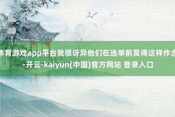 体育游戏app平台我很讶异他们在选举前莫得这样作念-开云·kaiyun(中国)官方网站 登录入口