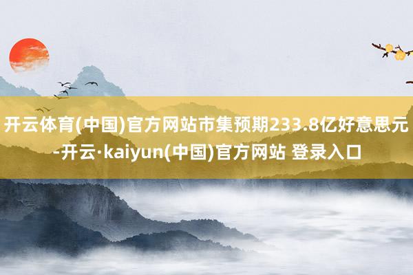 开云体育(中国)官方网站市集预期233.8亿好意思元-开云·kaiyun(中国)官方网站 登录入口