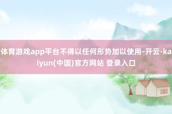 体育游戏app平台不得以任何形势加以使用-开云·kaiyun(中国)官方网站 登录入口