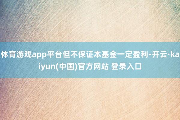 体育游戏app平台但不保证本基金一定盈利-开云·kaiyun(中国)官方网站 登录入口