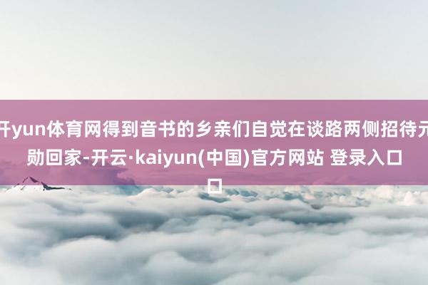 开yun体育网得到音书的乡亲们自觉在谈路两侧招待元勋回家-开云·kaiyun(中国)官方网站 登录入口