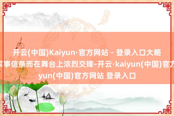 开云(中国)Kaiyun·官方网站 - 登录入口大略是为了不同的军事信条而在舞台上浓烈交锋-开云·kaiyun(中国)官方网站 登录入口