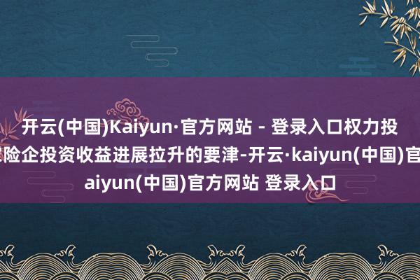 开云(中国)Kaiyun·官方网站 - 登录入口权力投资是2024年多家险企投资收益进展拉升的要津-开云·kaiyun(中国)官方网站 登录入口