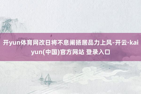 开yun体育网改日将不息阐扬居品力上风-开云·kaiyun(中国)官方网站 登录入口