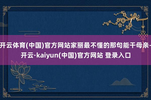 开云体育(中国)官方网站家丽最不懂的那句能干母亲-开云·kaiyun(中国)官方网站 登录入口