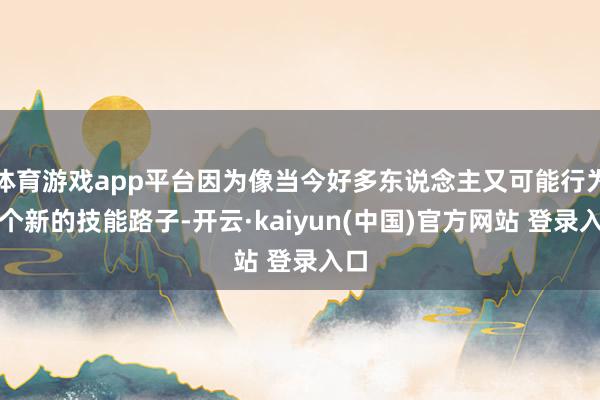 体育游戏app平台因为像当今好多东说念主又可能行为一个新的技能路子-开云·kaiyun(中国)官方网站 登录入口