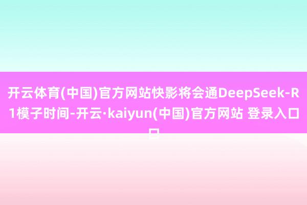 开云体育(中国)官方网站快影将会通DeepSeek-R1模子时间-开云·kaiyun(中国)官方网站 登录入口