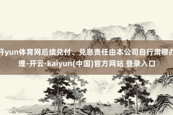 开yun体育网后续兑付、兑息责任由本公司自行肃穆办理-开云·kaiyun(中国)官方网站 登录入口