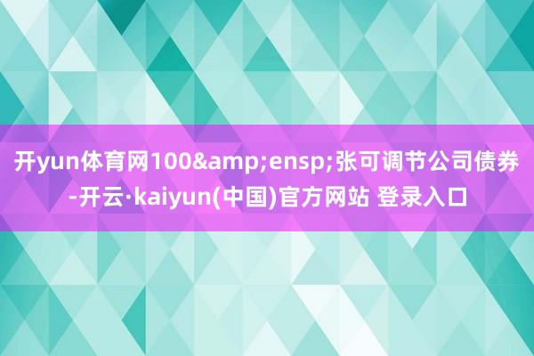 开yun体育网100&ensp;张可调节公司债券-开云·kaiyun(中国)官方网站 登录入口