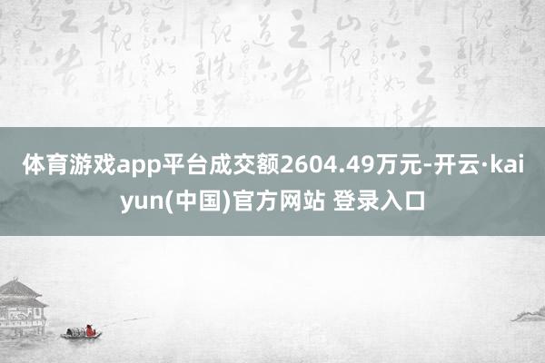 体育游戏app平台成交额2604.49万元-开云·kaiyun(中国)官方网站 登录入口