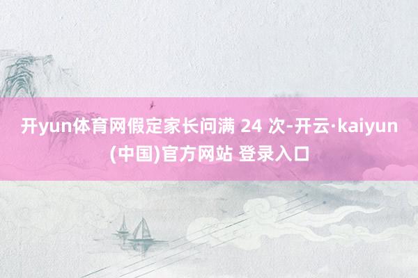 开yun体育网假定家长问满 24 次-开云·kaiyun(中国)官方网站 登录入口